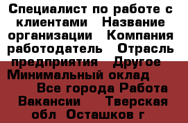 Специалист по работе с клиентами › Название организации ­ Компания-работодатель › Отрасль предприятия ­ Другое › Минимальный оклад ­ 18 000 - Все города Работа » Вакансии   . Тверская обл.,Осташков г.